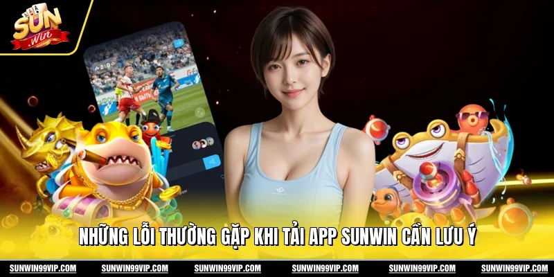 Tải App Sunwin 3 Sunwin Những lỗi thường gặp khi tải app Sunwin cần lưu ý